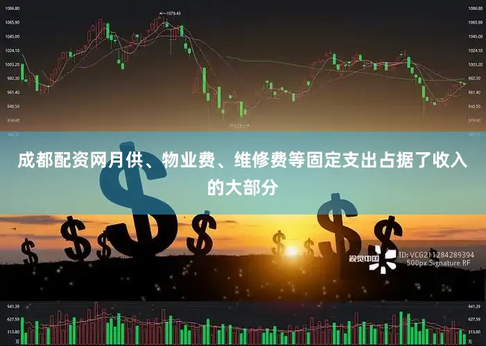 成都配资网月供、物业费、维修费等固定支出占据了收入的大部分