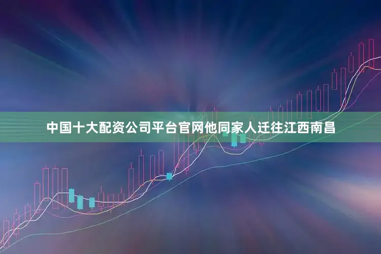 中国十大配资公司平台官网他同家人迁往江西南昌