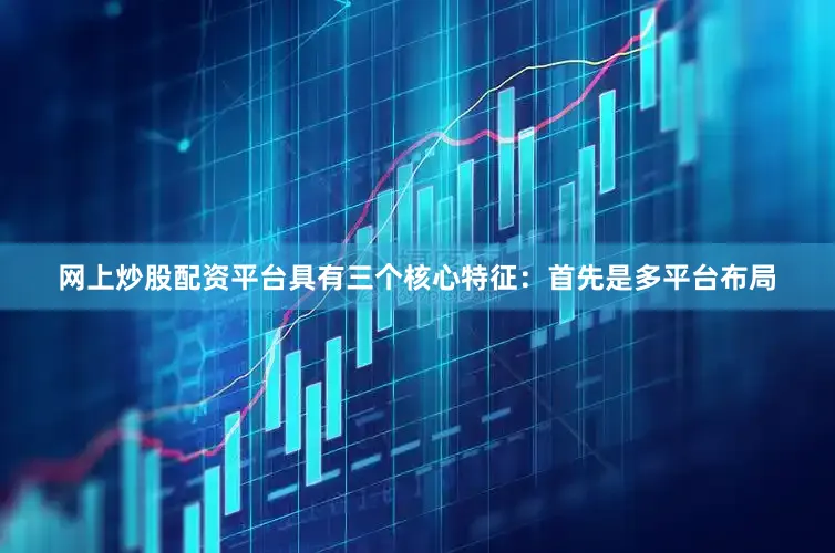 网上炒股配资平台具有三个核心特征：首先是多平台布局