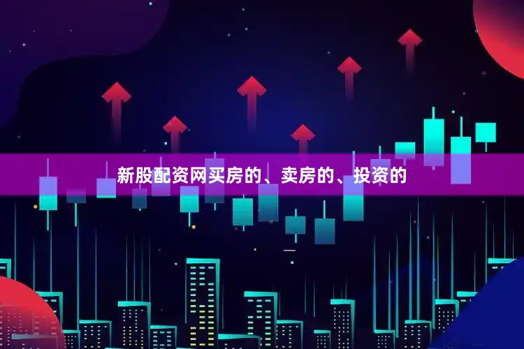 新股配资网买房的、卖房的、投资的