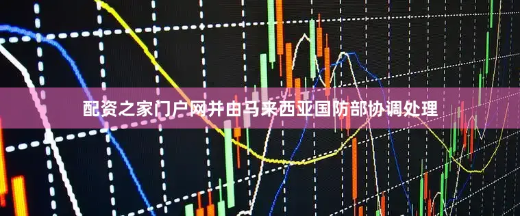 配资之家门户网并由马来西亚国防部协调处理