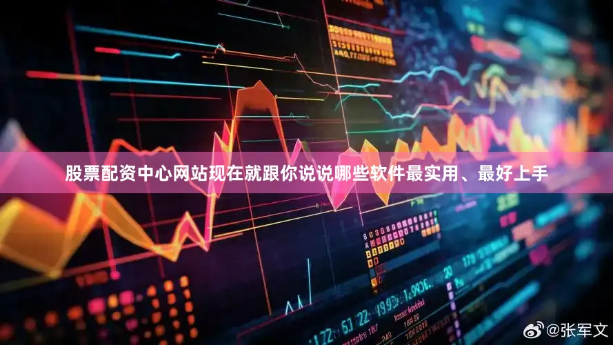 股票配资中心网站现在就跟你说说哪些软件最实用、最好上手