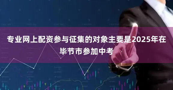 专业网上配资参与征集的对象主要是2025年在毕节市参加中考
