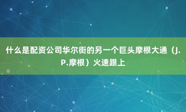 什么是配资公司华尔街的另一个巨头摩根大通（J.P.摩根）火速跟上