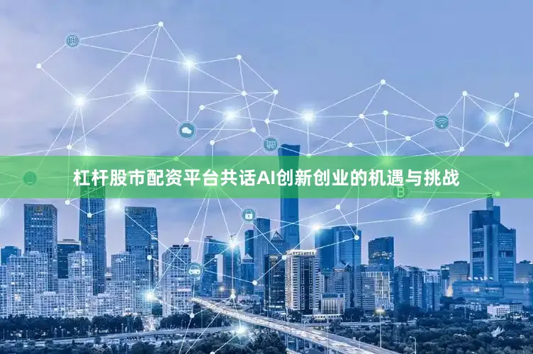 杠杆股市配资平台共话AI创新创业的机遇与挑战