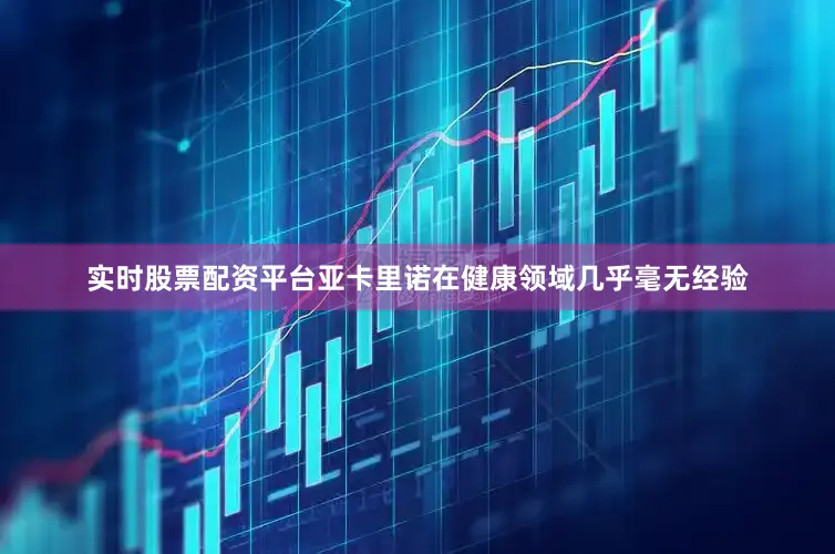 实时股票配资平台亚卡里诺在健康领域几乎毫无经验