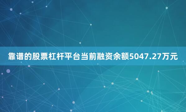 靠谱的股票杠杆平台当前融资余额5047.27万元