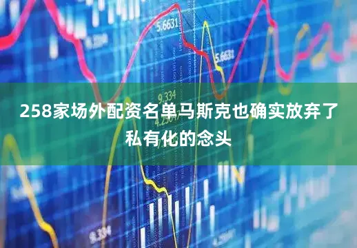 258家场外配资名单马斯克也确实放弃了私有化的念头
