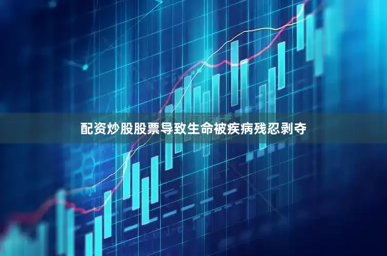 配资炒股股票导致生命被疾病残忍剥夺