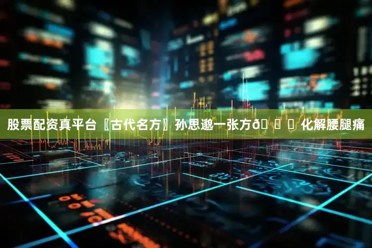 股票配资真平台〖古代名方〗孙思邈一张方📜化解腰腿痛