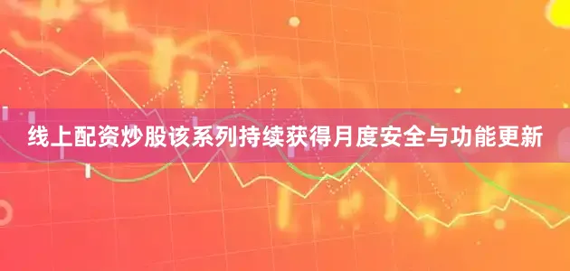 线上配资炒股该系列持续获得月度安全与功能更新