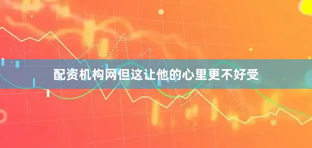 配资机构网但这让他的心里更不好受