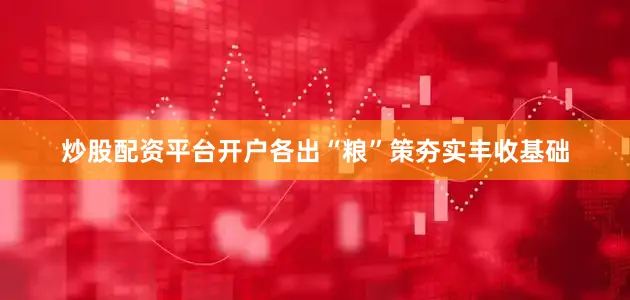 炒股配资平台开户各出“粮”策夯实丰收基础