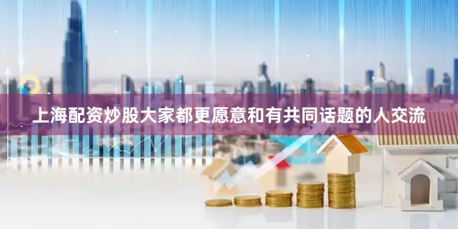 上海配资炒股大家都更愿意和有共同话题的人交流