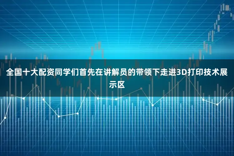 全国十大配资同学们首先在讲解员的带领下走进3D打印技术展示区