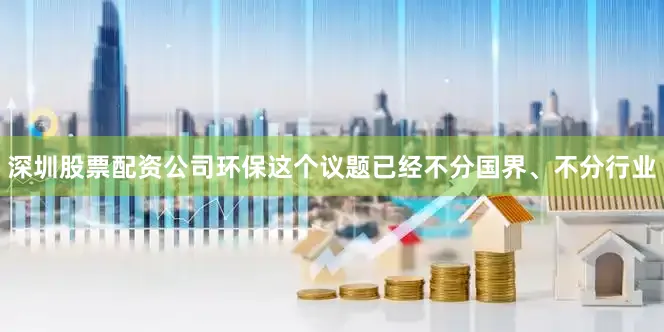 深圳股票配资公司环保这个议题已经不分国界、不分行业