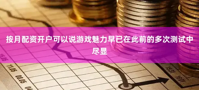 按月配资开户可以说游戏魅力早已在此前的多次测试中尽显