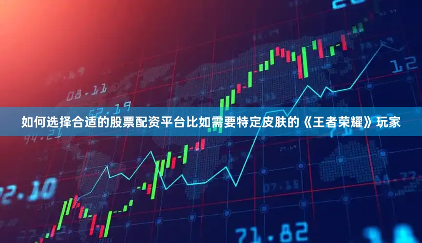 如何选择合适的股票配资平台比如需要特定皮肤的《王者荣耀》玩家